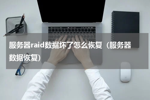 服务器raid数据坏了怎么恢复（服务器数据恢复）