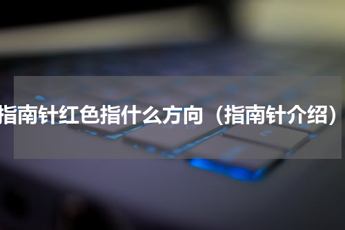 指南针红色指什么方向（指南针介绍）