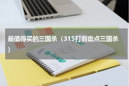 最值得买的三国杀（315打假盘点三国杀）