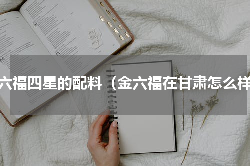 金六福四星的配料（金六福在甘肃怎么样）