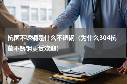 抗菌不锈钢是什么不锈钢（为什么304抗菌不锈钢更受欢迎）