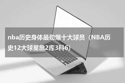 nba历史身体最劲爆十大球员（NBA历史12大球星詹2库3科6）