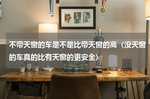 不带天窗的车是不是比带天窗的高（没天窗的车真的比有天窗的更安全）