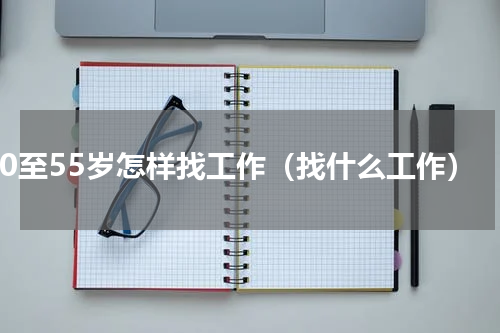 50至55岁怎样找工作（找什么工作）