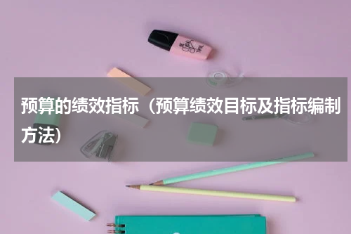 预算的绩效指标（预算绩效目标及指标编制方法）