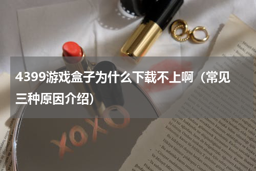 4399游戏盒子为什么下载不上啊（常见三种原因介绍）