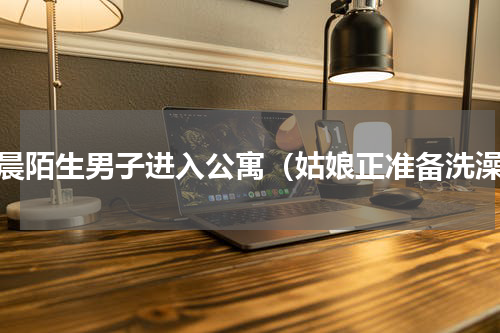 凌晨陌生男子进入公寓（姑娘正准备洗澡）