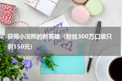 获得小浣熊的新英雄（粉丝300万口袋只剩150元）