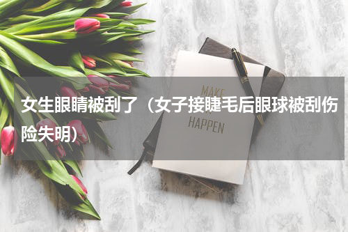 女生眼睛被刮了（女子接睫毛后眼球被刮伤险失明）