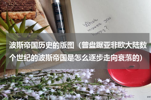 波斯帝国历史的版图（曾盘踞亚非欧大陆数个世纪的波斯帝国是怎么逐步走向衰落的）