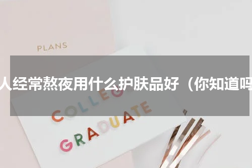 女人经常熬夜用什么护肤品好（你知道吗）