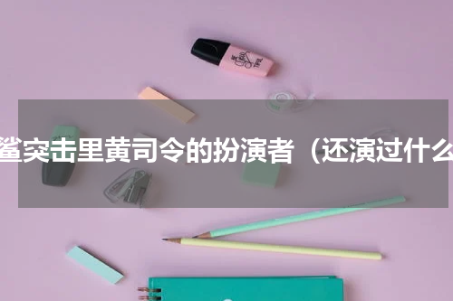 红鲨突击里黄司令的扮演者（还演过什么）