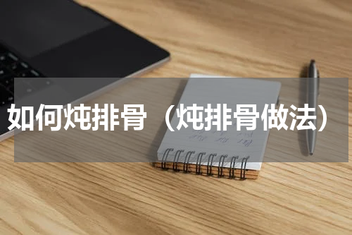 如何炖排骨（炖排骨做法）
