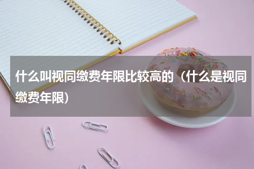 什么叫视同缴费年限比较高的（什么是视同缴费年限）