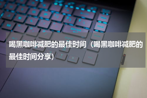 喝黑咖啡减肥的最佳时间（喝黑咖啡减肥的最佳时间分享）