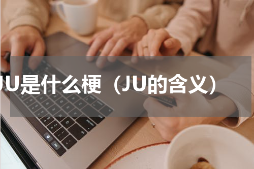 JU是什么梗（JU的含义）