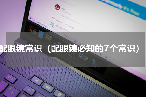配眼镜常识（配眼镜必知的7个常识）