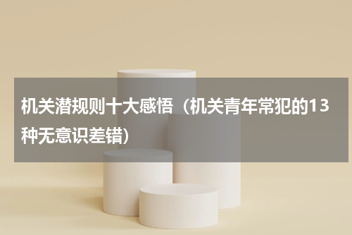 机关潜规则十大感悟（机关青年常犯的13种无意识差错）