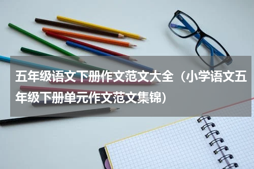 五年级语文下册作文范文大全（小学语文五年级下册单元作文范文集锦）