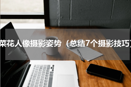 油菜花人像摄影姿势（总结7个摄影技巧）