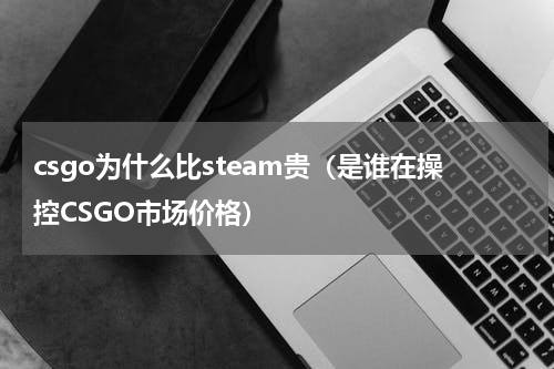 csgo为什么比steam贵（是谁在操控CSGO市场价格）