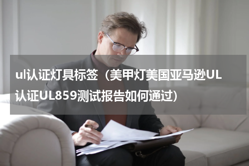 ul认证灯具标签（美甲灯美国亚马逊UL认证UL859测试报告如何通过）