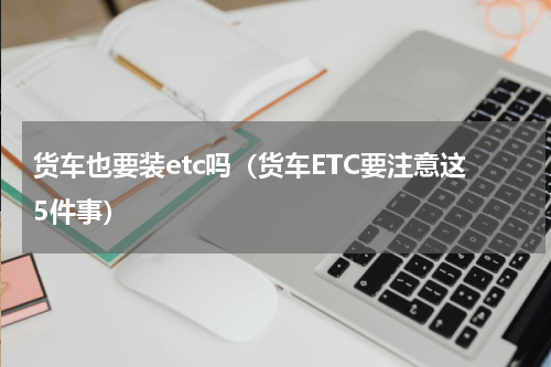 货车也要装etc吗（货车ETC要注意这5件事）