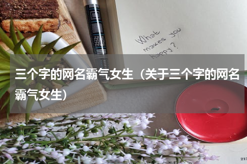三个字的网名霸气女生（关于三个字的网名霸气女生）