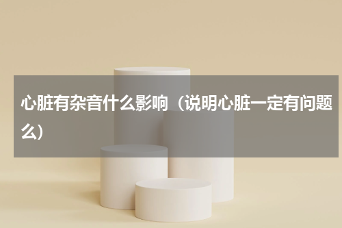 心脏有杂音什么影响（说明心脏一定有问题么）