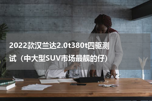 2022款汉兰达2.0t380t四驱测试（中大型SUV市场最靓的仔）