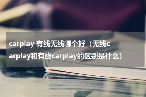 carplay 有线无线哪个好（无线carplay和有线carplay的区别是什么）