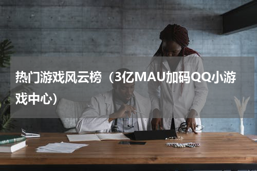 热门游戏风云榜（3亿MAU加码QQ小游戏中心）