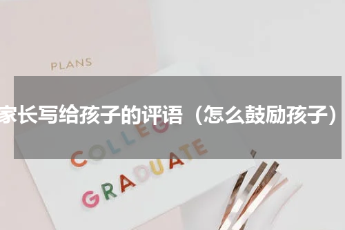 家长写给孩子的评语（怎么鼓励孩子）