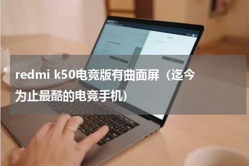 redmi k50电竞版有曲面屏（迄今为止最酷的电竞手机）