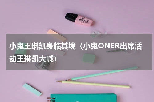 小鬼王琳凯身临其境（小鬼ONER出席活动王琳凯大喊）