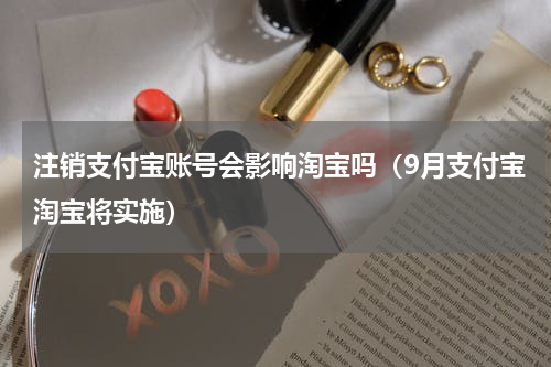 注销支付宝账号会影响淘宝吗（9月支付宝淘宝将实施）