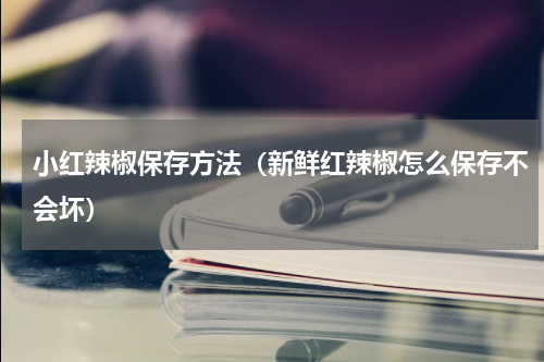 小红辣椒保存方法（新鲜红辣椒怎么保存不会坏）