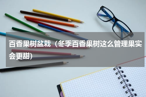 百香果树盆栽（冬季百香果树这么管理果实会更甜）
