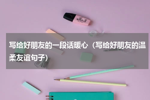 写给好朋友的一段话暖心（写给好朋友的温柔友谊句子）