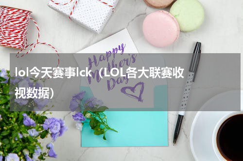 lol今天赛事lck（LOL各大联赛收视数据）