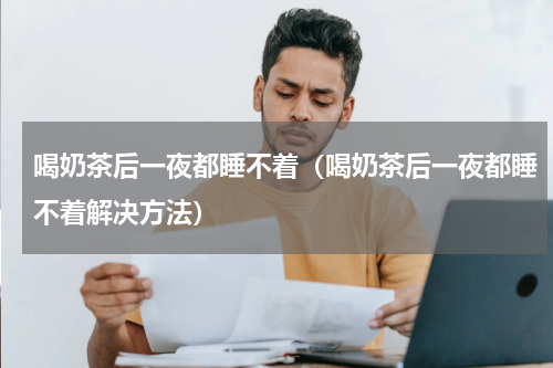 喝奶茶后一夜都睡不着（喝奶茶后一夜都睡不着解决方法）