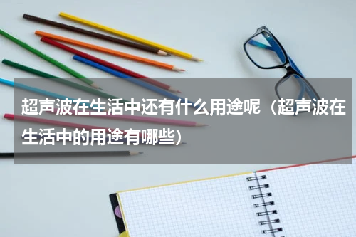 超声波在生活中还有什么用途呢（超声波在生活中的用途有哪些）