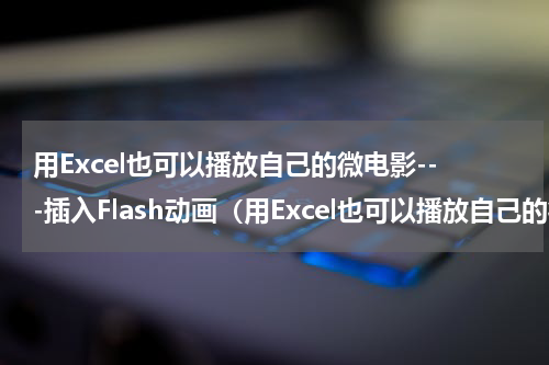 用Excel也可以播放自己的微电影---插入Flash动画（用Excel也可以播放自己的微电影---插入Flash动画）