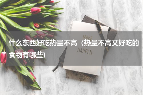 什么东西好吃热量不高（热量不高又好吃的食物有哪些）