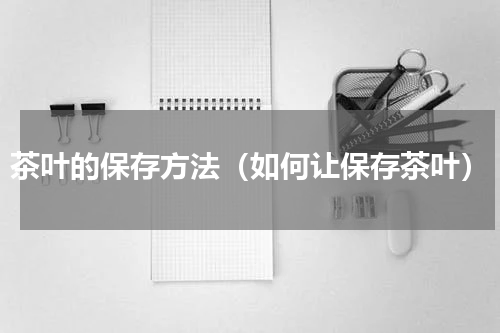 茶叶的保存方法（如何让保存茶叶）