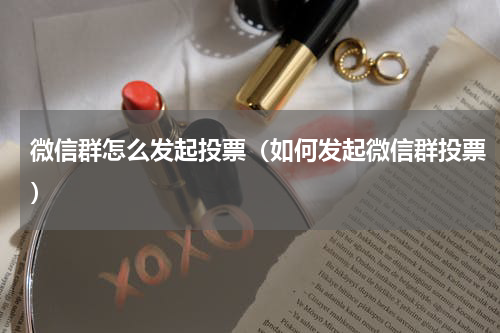 微信群怎么发起投票（如何发起微信群投票）