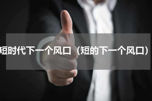 短时代下一个风口（短的下一个风口）