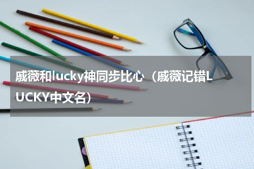 戚薇和lucky神同步比心（戚薇记错LUCKY中文名）