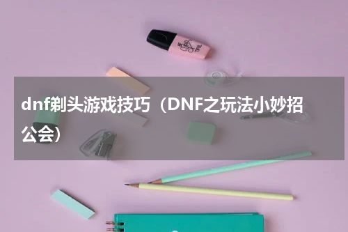 dnf剃头游戏技巧（DNF之玩法小妙招公会）