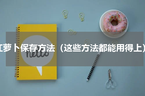 红萝卜保存方法（这些方法都能用得上）